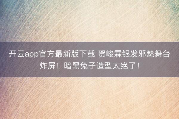 开云app官方最新版下载 贺峻霖银发邪魅舞台炸屏！暗黑兔子造型太绝了！