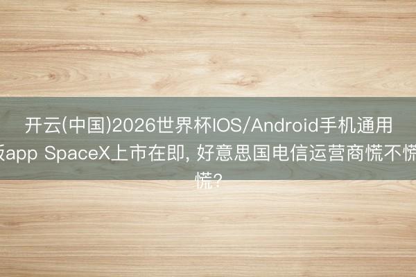 开云(中国)2026世界杯IOS/Android手机通用版app SpaceX上市在即， 好意思国电信运营商慌不慌?
