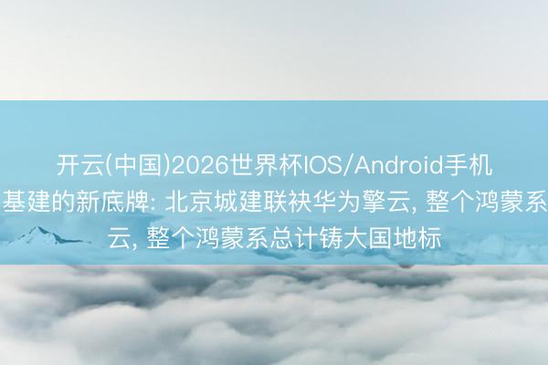 开云(中国)2026世界杯IOS/Android手机通用版app 大国基建的新底牌: 北京城建联袂华为擎云， 整个鸿蒙系总计铸大国地标