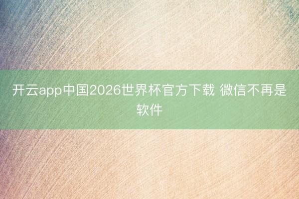 开云app中国2026世界杯官方下载 微信不再是软件