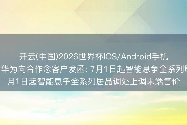 开云(中国)2026世界杯IOS/Android手机通用版app 思买持紧! 华为向合作念客户发函: 7月1日起智能息争全系列居品调处上调末端售价