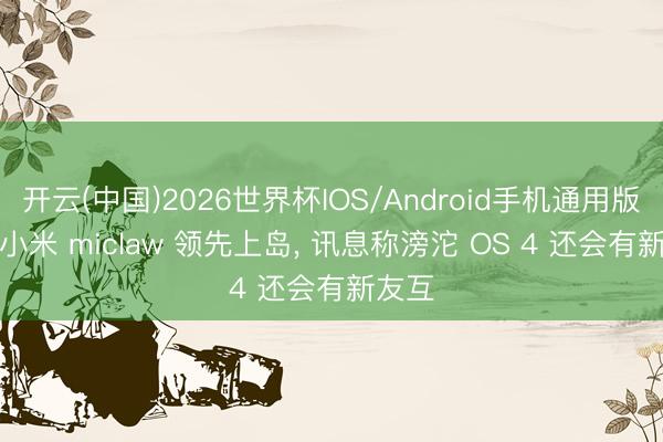 开云(中国)2026世界杯IOS/Android手机通用版app 小米 miclaw 领先上岛， 讯息称滂沱 OS 4 还会有新友互