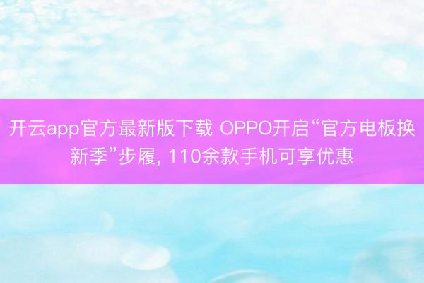 开云app官方最新版下载 OPPO开启“官方电板换新季”步履， 110余款手机可享优惠