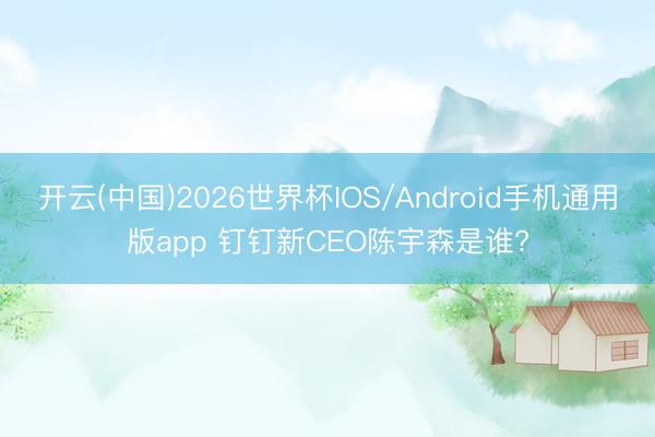 开云(中国)2026世界杯IOS/Android手机通用版app 钉钉新CEO陈宇森是谁?
