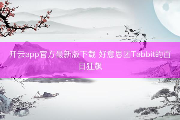 开云app官方最新版下载 好意思团Tabbit的百日狂飙
