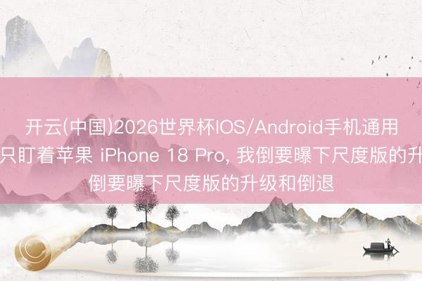 开云(中国)2026世界杯IOS/Android手机通用版app 皆只盯着苹果 iPhone 18 Pro， 我倒要曝下尺度版的升级和倒退