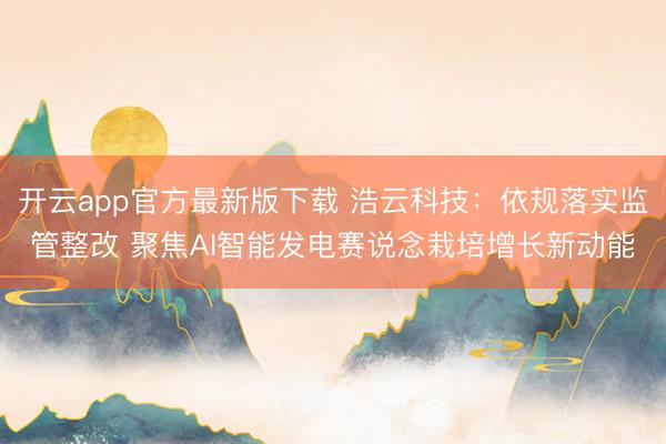 开云app官方最新版下载 浩云科技:依规落实监管整改 聚焦AI智能发电赛说念栽培增长新动能