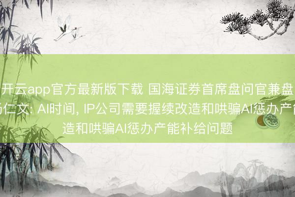 开云app官方最新版下载 国海证券首席盘问官兼盘问所长处杨仁文: AI时间， IP公司需要握续改造和哄骗AI惩办产能补给问题
