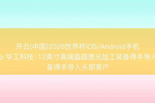 开云(中国)2026世界杯IOS/Android手机通用版app 华工科技: 12英寸高端晶圆激光加工装备得手导入头部客户