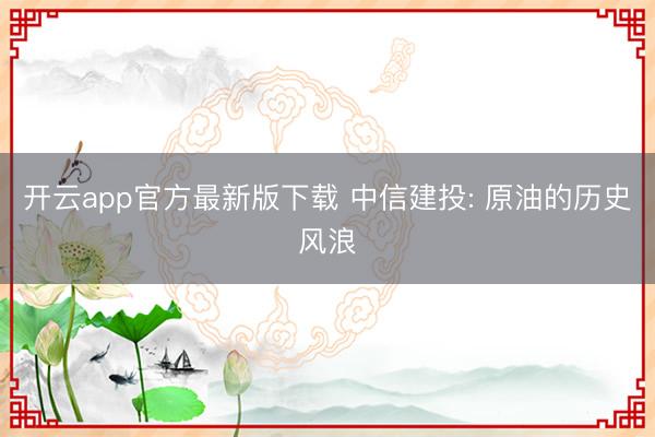 开云app官方最新版下载 中信建投: 原油的历史风浪