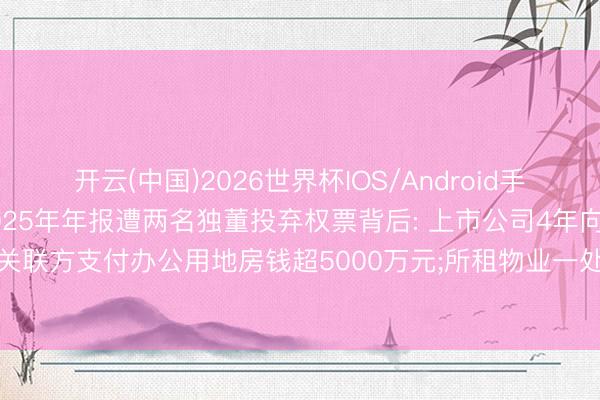 开云(中国)2026世界杯IOS/Android手机通用版app 中源协和2025年年报遭两名独董投弃权票背后: 上市公司4年向消亡关联方支付办公用地房钱超5000万元;所租物业一处现场冷清， 另一处在本年4月退租