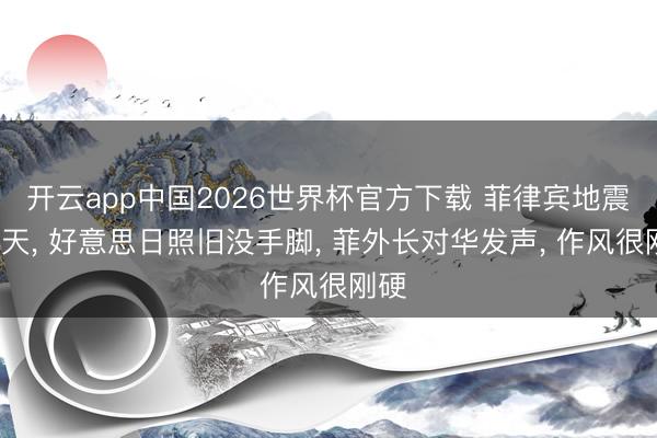 开云app中国2026世界杯官方下载 菲律宾地震第4天， 好意思日照旧没手脚， 菲外长对华发声， 作风很刚硬