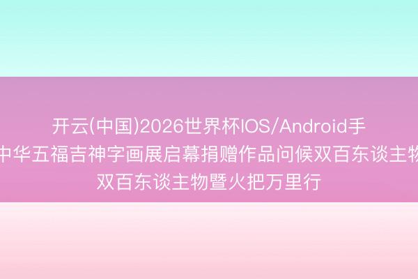 开云(中国)2026世界杯IOS/Android手机通用版app 中华五福吉神字画展启幕捐赠作品问候双百东谈主物暨火把万里行