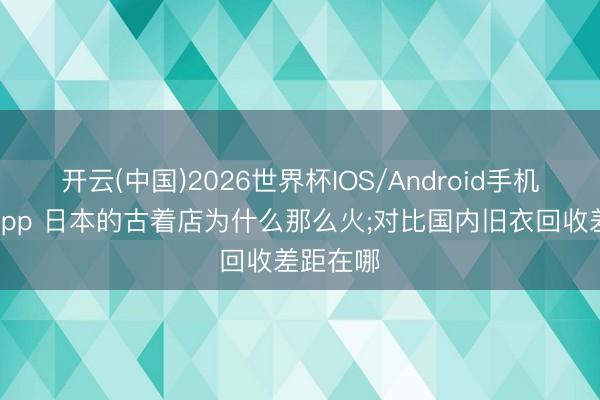 开云(中国)2026世界杯IOS/Android手机通用版app 日本的古着店为什么那么火;对比国内旧衣回收差距在哪