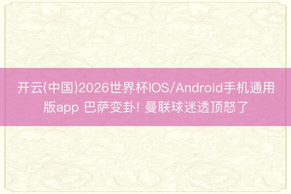 开云(中国)2026世界杯IOS/Android手机通用版app 巴萨变卦! 曼联球迷透顶怒了