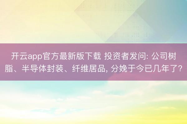 开云app官方最新版下载 投资者发问: 公司树脂、半导体封装、纤维居品， 分娩于今已几年了?