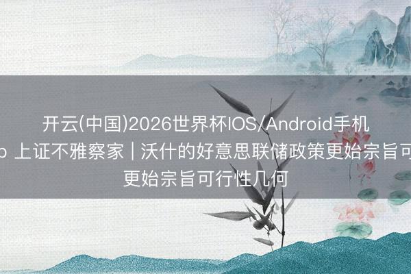 开云(中国)2026世界杯IOS/Android手机通用版app 上证不雅察家 | 沃什的好意思联储政策更始宗旨可行性几何