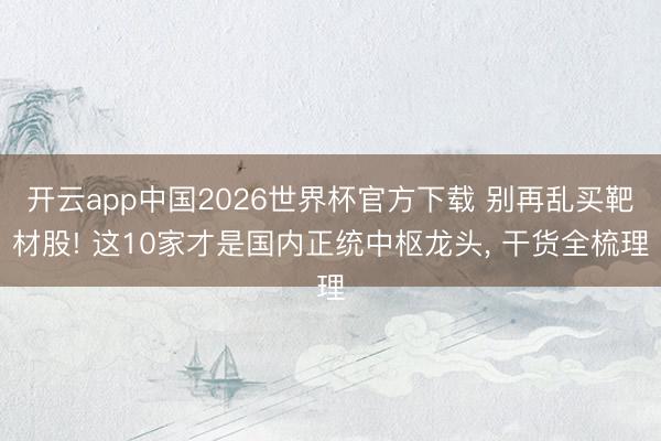 开云app中国2026世界杯官方下载 别再乱买靶材股! 这10家才是国内正统中枢龙头， 干货全梳理