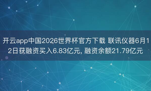 开云app中国2026世界杯官方下载 联讯仪器6月12日获融资买入6.83亿元， 融资余额21.79亿元