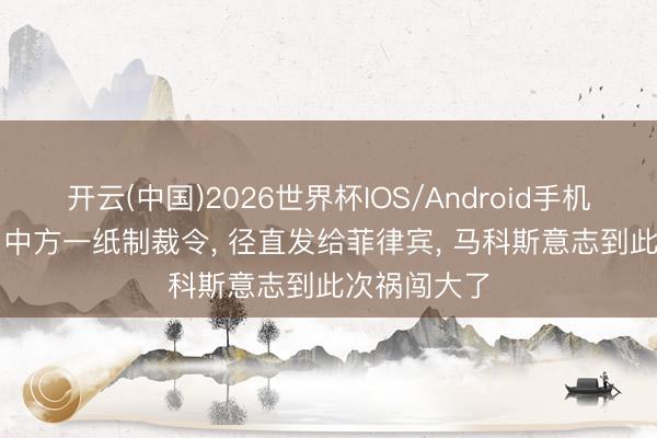 开云(中国)2026世界杯IOS/Android手机通用版app 中方一纸制裁令， 径直发给菲律宾， 马科斯意志到此次祸闯大了