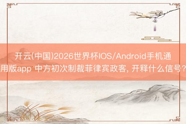 开云(中国)2026世界杯IOS/Android手机通用版app 中方初次制裁菲律宾政客， 开释什么信号?