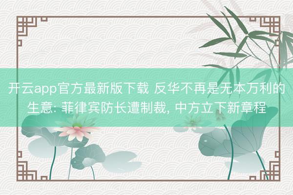 开云app官方最新版下载 反华不再是无本万利的生意: 菲律宾防长遭制裁， 中方立下新章程