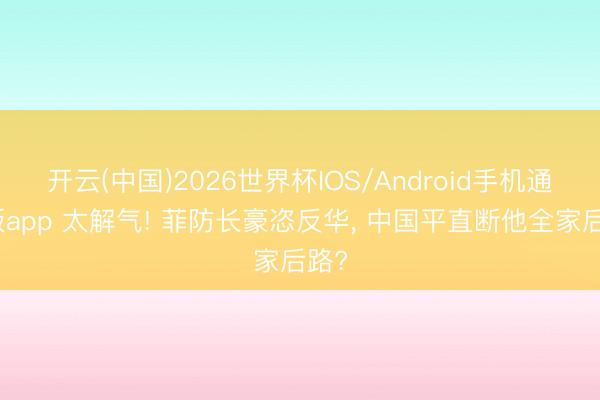 开云(中国)2026世界杯IOS/Android手机通用版app 太解气! 菲防长豪恣反华， 中国平直断他全家后路?