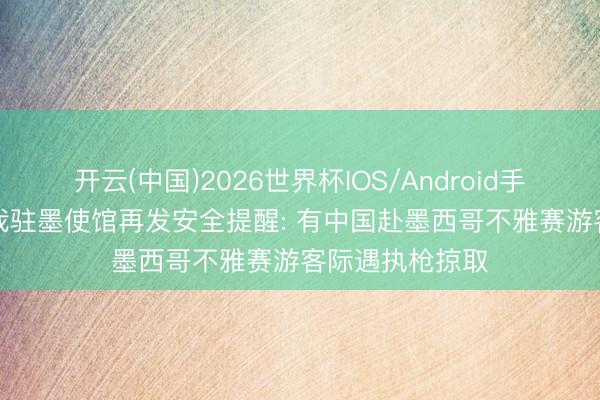 开云(中国)2026世界杯IOS/Android手机通用版app 我驻墨使馆再发安全提醒: 有中国赴墨西哥不雅赛游客际遇执枪掠取