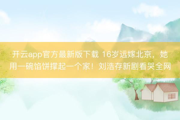 开云app官方最新版下载 16岁远嫁北京，她用一碗馅饼撑起一个家！刘浩存新剧看哭全网