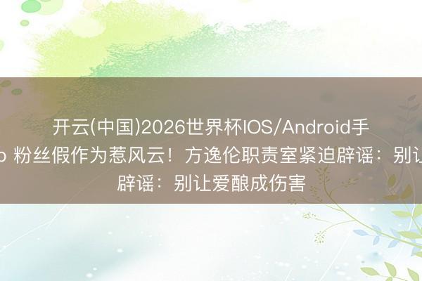 开云(中国)2026世界杯IOS/Android手机通用版app 粉丝假作为惹风云！方逸伦职责室紧迫辟谣：别让爱酿成伤害