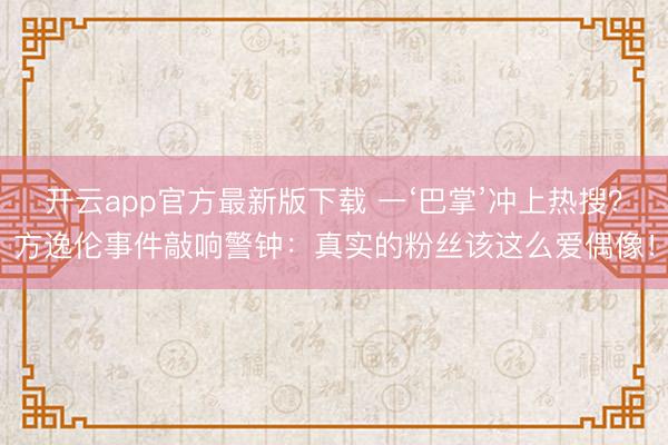 开云app官方最新版下载 一‘巴掌’冲上热搜？方逸伦事件敲响警钟：真实的粉丝该这么爱偶像！