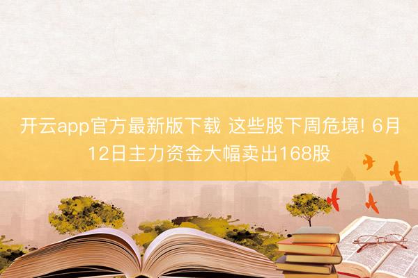 开云app官方最新版下载 这些股下周危境! 6月12日主力资金大幅卖出168股