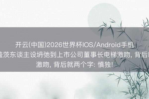 开云(中国)2026世界杯IOS/Android手机通用版app 从盖茨东谈主设坍弛到上市公司董事长电梯激吻， 背后就两个字: 慎独!