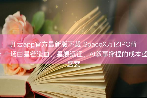 开云app官方最新版下载 SpaceX万亿IPO背后: 一场由星链造血、星舰远征、AI叙事撑捏的成本盛宴