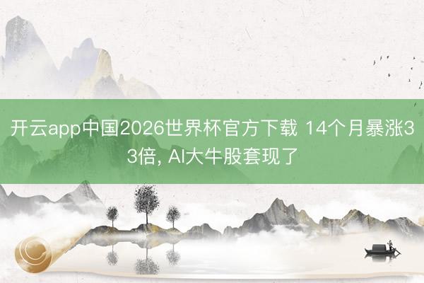 开云app中国2026世界杯官方下载 14个月暴涨33倍， AI大牛股套现了