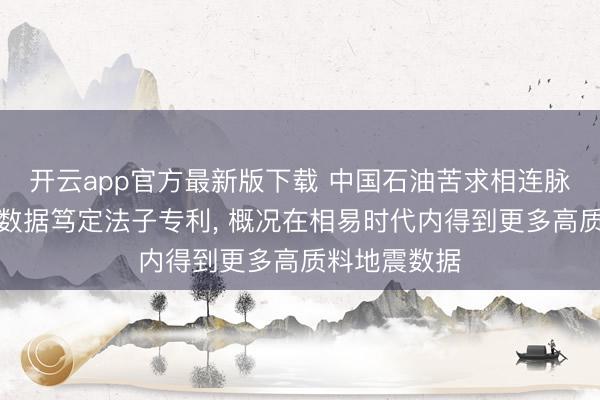 开云app官方最新版下载 中国石油苦求相连脉冲地震记载数据笃定法子专利， 概况在相易时代内得到更多高质料地震数据