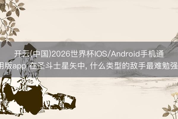 开云(中国)2026世界杯IOS/Android手机通用版app 在圣斗士星矢中， 什么类型的敌手最难勉强?