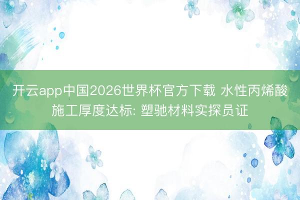 开云app中国2026世界杯官方下载 水性丙烯酸施工厚度达标: 塑驰材料实探员证