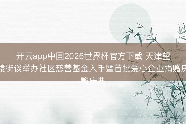 开云app中国2026世界杯官方下载 天津望海楼街谈举办社区慈善基金入手暨首批爱心企业捐赠庆典