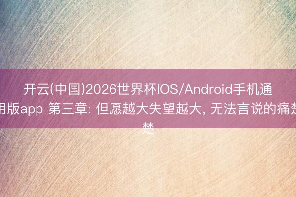 开云(中国)2026世界杯IOS/Android手机通用版app 第三章: 但愿越大失望越大， 无法言说的痛楚