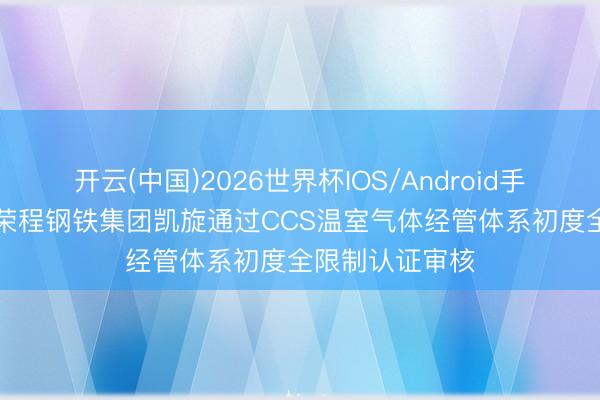 开云(中国)2026世界杯IOS/Android手机通用版app 荣程钢铁集团凯旋通过CCS温室气体经管体系初度全限制认证审核