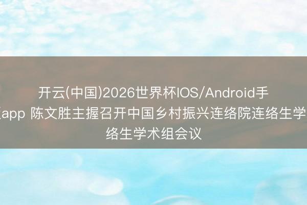 开云(中国)2026世界杯IOS/Android手机通用版app 陈文胜主握召开中国乡村振兴连络院连络生学术组会议