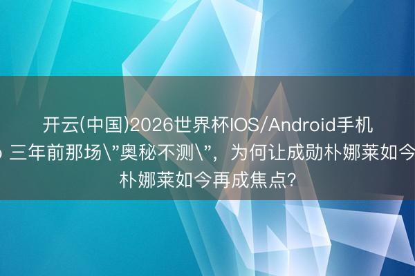 开云(中国)2026世界杯IOS/Android手机通用版app 三年前那场