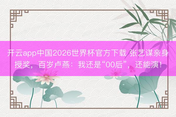 开云app中国2026世界杯官方下载 张艺谋亲身授奖，百岁卢燕：我还是“00后”，还能演！