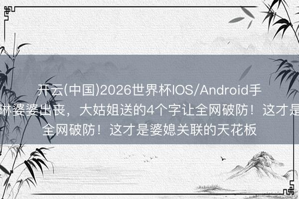 开云(中国)2026世界杯IOS/Android手机通用版app 陈慧琳婆婆出丧，大姑姐送的4个字让全网破防！这才是婆媳关联的天花板