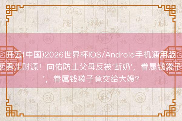 开云(中国)2026世界杯IOS/Android手机通用版app 向太怒断男儿财源！向佑防止父母反被'断奶'，眷属钱袋子竟交给大嫂？