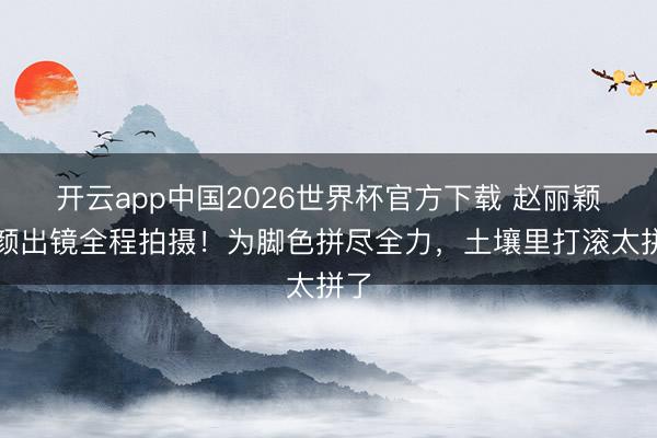 开云app中国2026世界杯官方下载 赵丽颖素颜出镜全程拍摄！为脚色拼尽全力，土壤里打滚太拼了