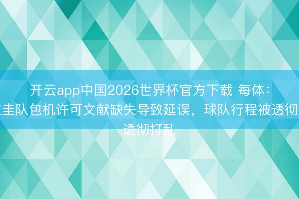 开云app中国2026世界杯官方下载 每体：乌拉圭队包机许可文献缺失导致延误，球队行程被透彻打乱