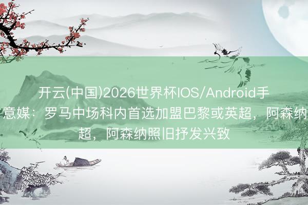 开云(中国)2026世界杯IOS/Android手机通用版app 意媒：罗马中场科内首选加盟巴黎或英超，阿森纳照旧抒发兴致