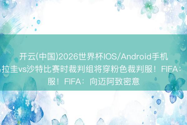 开云(中国)2026世界杯IOS/Android手机通用版app 乌拉圭vs沙特比赛时裁判组将穿粉色裁判服！FIFA：向迈阿致密意